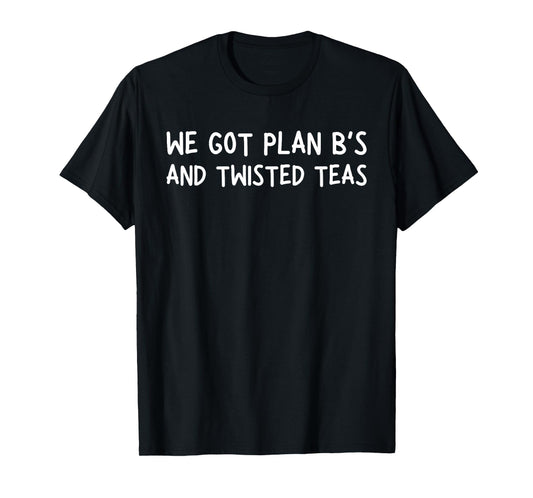 We Got Plan B's and Twisted Teas T-Shirt