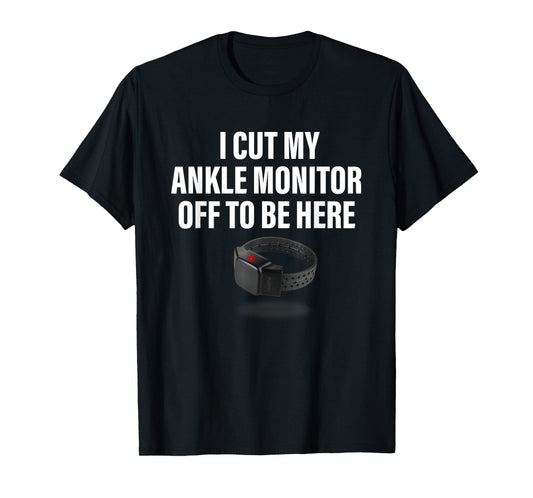 I Cut My Ankle Monitor Off To Be Here Apparel T-Shirt