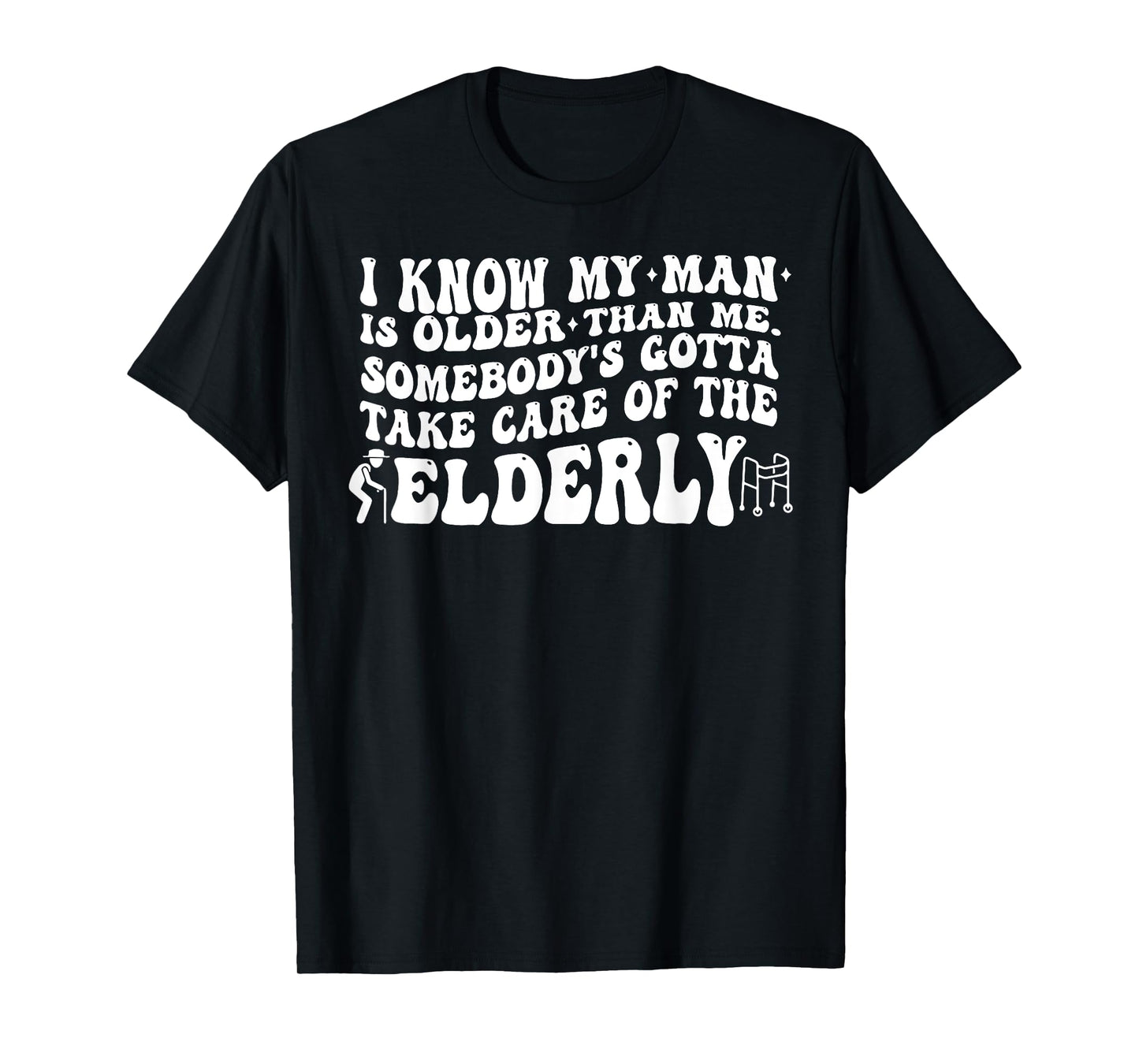 I Know My Man is Older Than Me Somebody's Gotta Take Care of T-Shirt