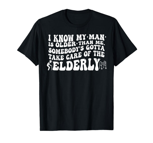 I Know My Man is Older Than Me Somebody's Gotta Take Care of T-Shirt
