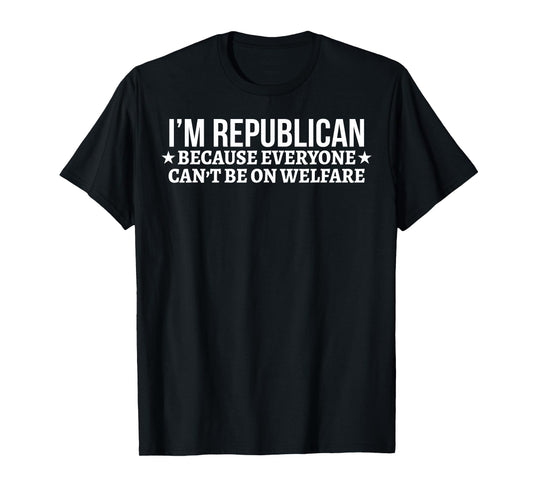 I'm Republican Because Everyone Can't Be On Welfare T-Shirt