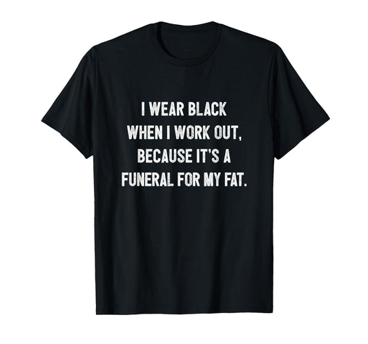 I Wear Black To Workout It's A Funeral For My Fat Workout T-Shirt