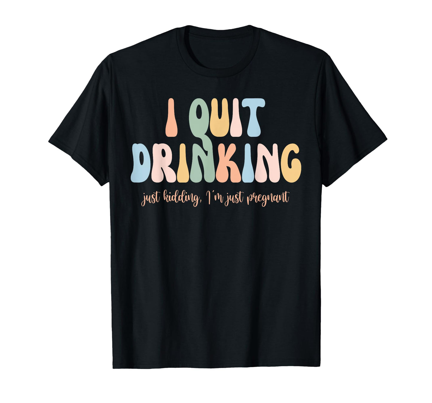 I Quit Drinking Just Kidding I'm Just Pregnant New Mom Come T-Shirt