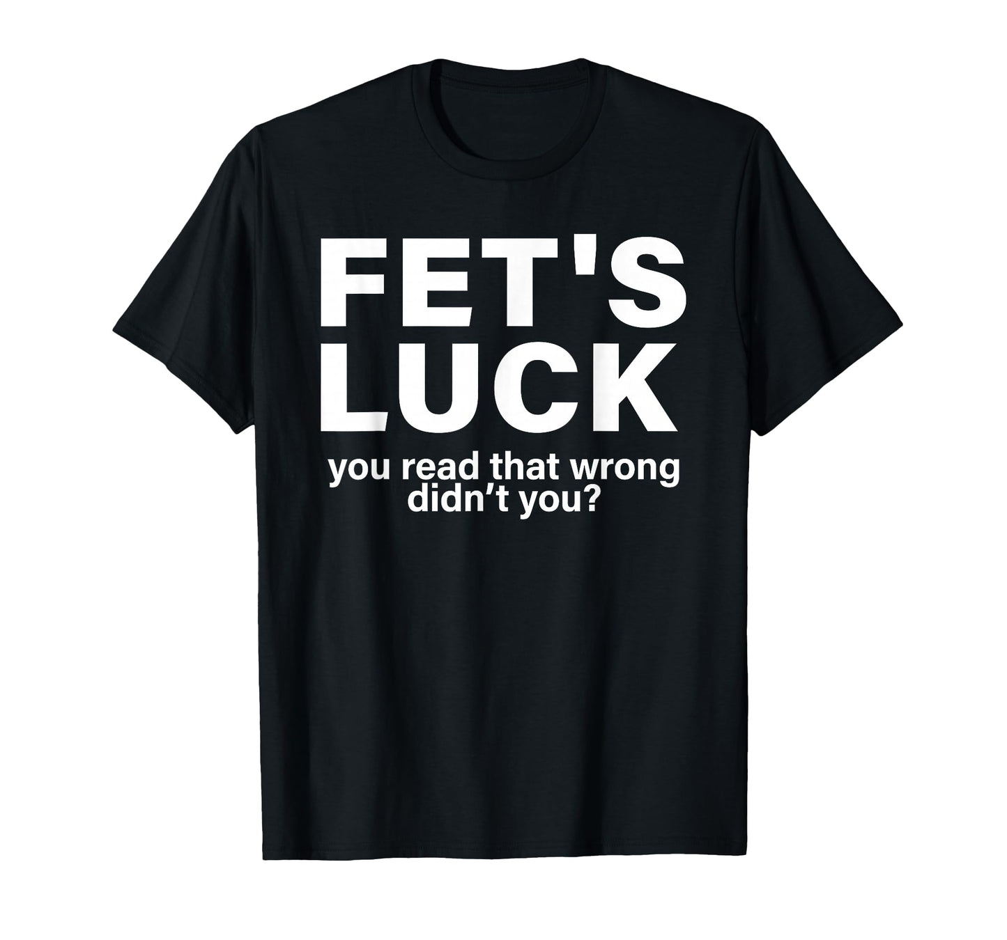 Fet's Luck You Read That Wrong Didn't You Funny Saying Quote T-Shirt