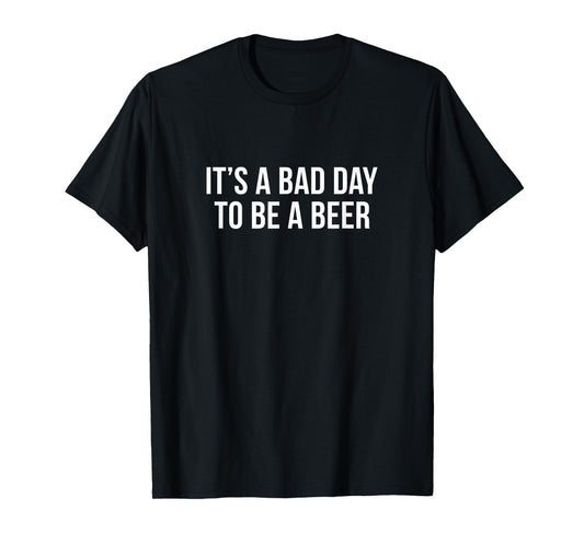 It's A Bad Day To Be A Beer - T-Shirt