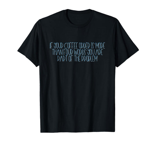 If Your Coffee Order Is More Than Four Words You Are Problem T-Shirt