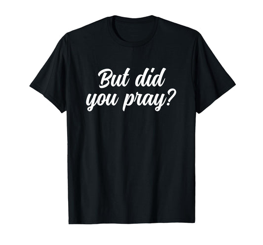But Did You Pray Faith Reminder Christian Quote T-Shirt