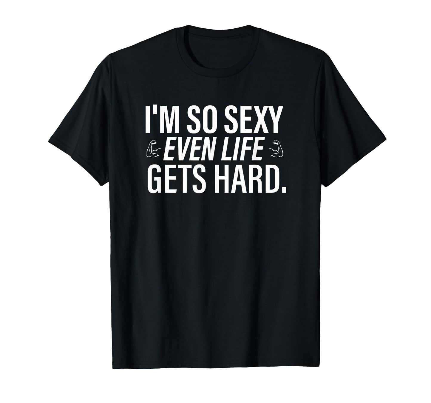 I’m So Sexy Even Life Gets Hard Funny Saying Quote Men T-Shirt