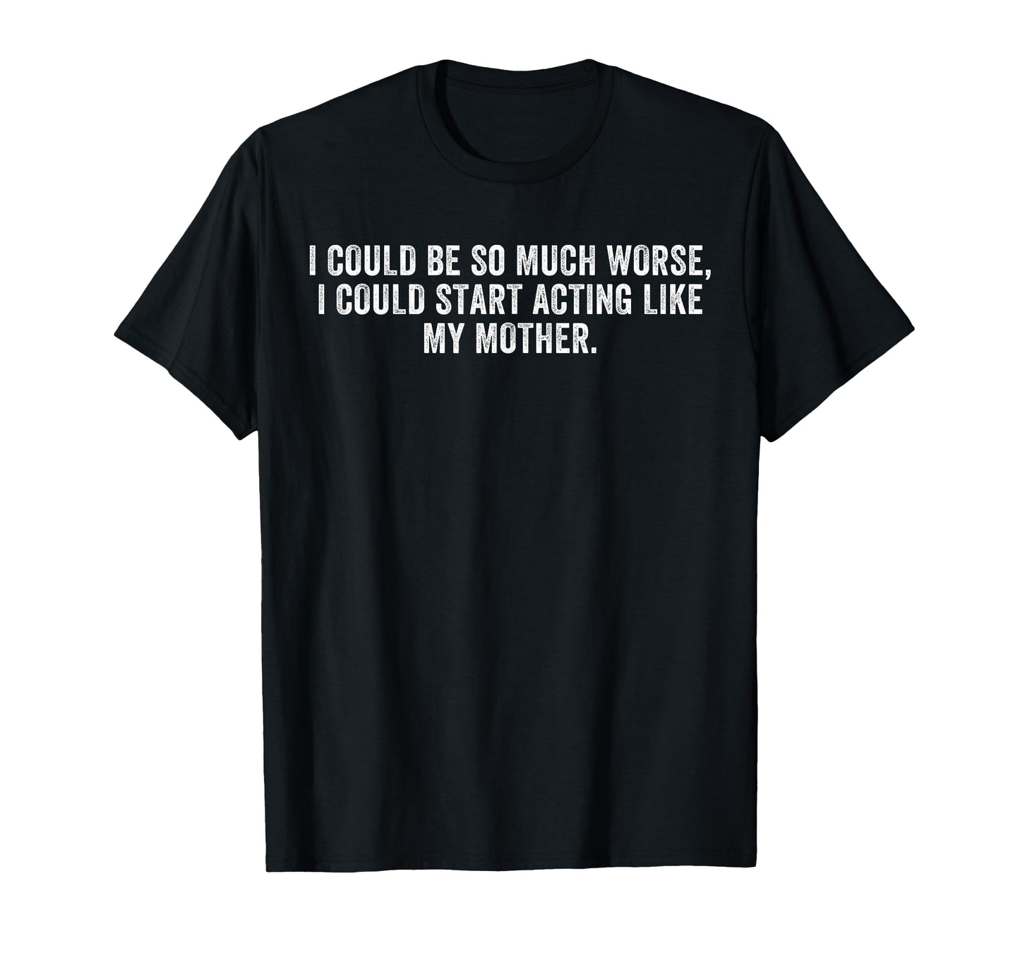 I Could Be So Much Worse I Could Start Acting Like My Mother T-Shirt