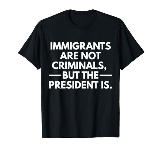Immigrants Are Not Criminals But The President Is T-Shirt