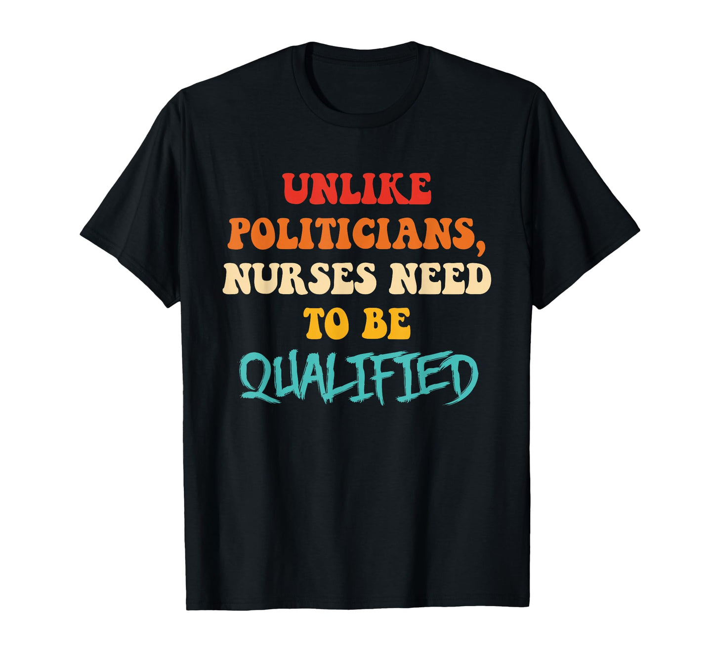 Unlike Politicians, Nurses Need to Be Qualified Funny Quote T-Shirt