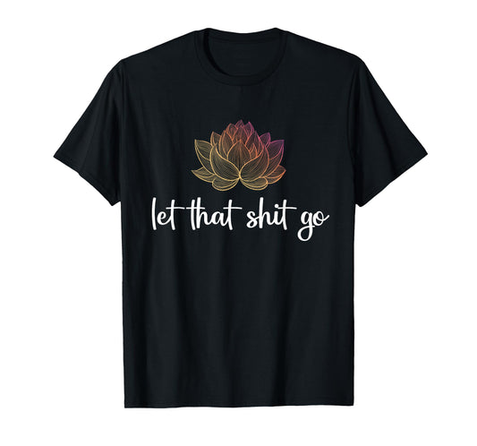 Let That Shit Go Lotus Funny Yoga Chakra Kundalini Yogi Gift T-Shirt