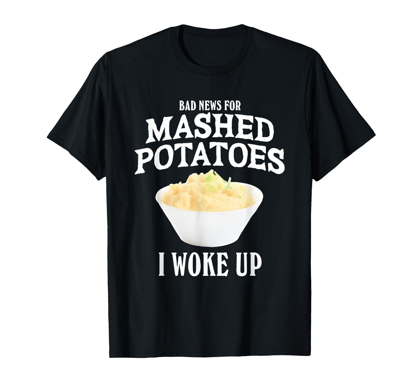 Bad News for Mashed Potatoes I Woke Up T-Shirt