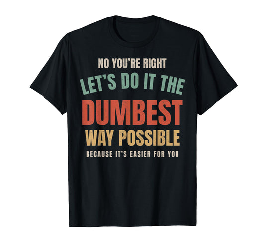 No You're Right Let's Do It The Dumbest Way Possible Funny T-Shirt