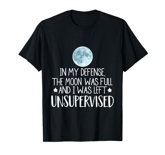 In My Defense The Moon Was Full And I Was Left Unsupervised T-Shirt