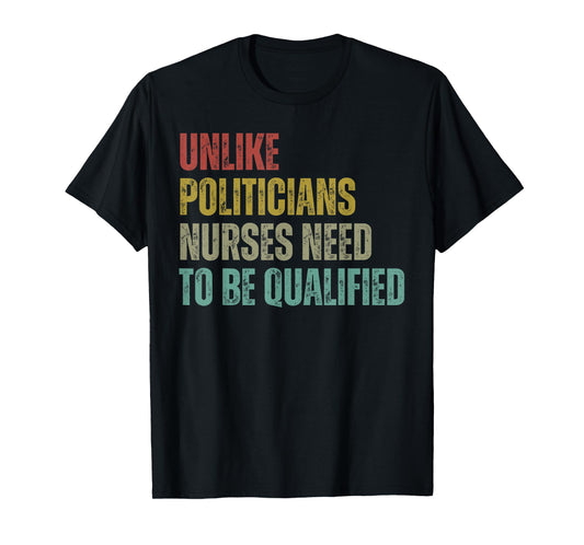 Unlike Politicians Nurses Need to Be Qualified Sarcasm Quote T-Shirt