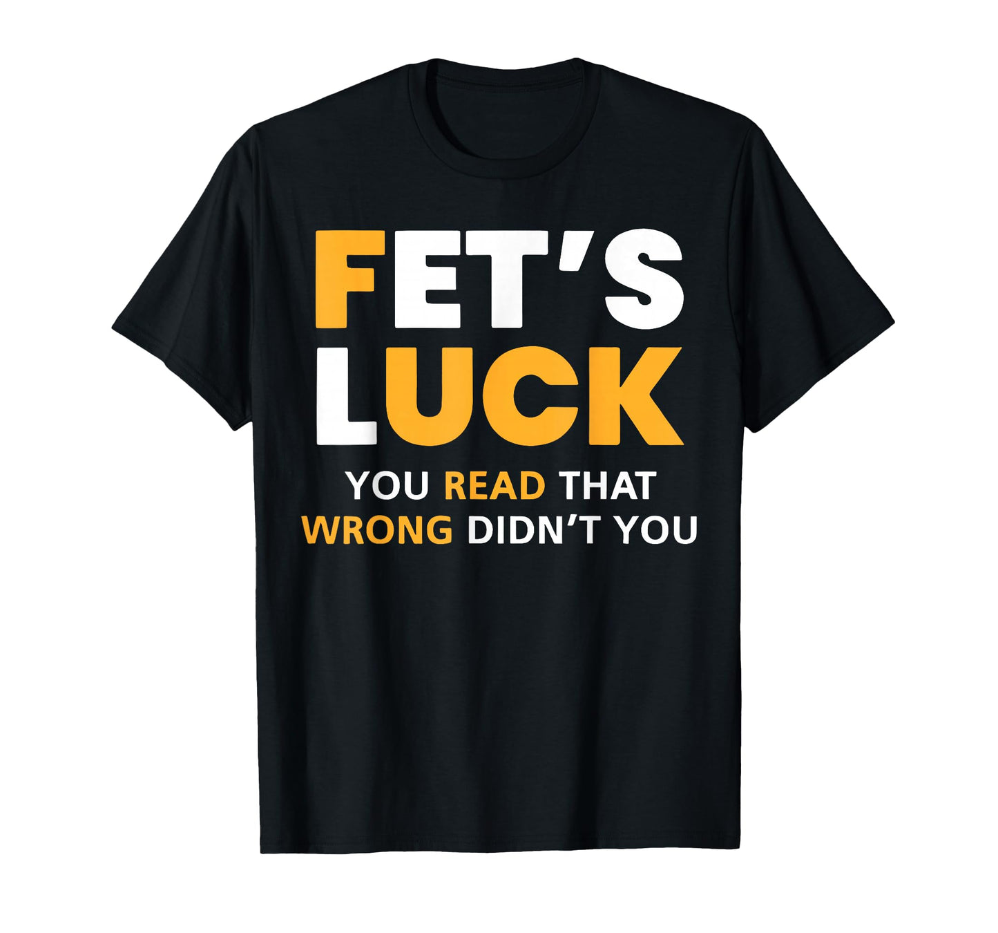 Fet's Luck You Read That Wrong Didn't You Funny Saying Quote T-Shirt