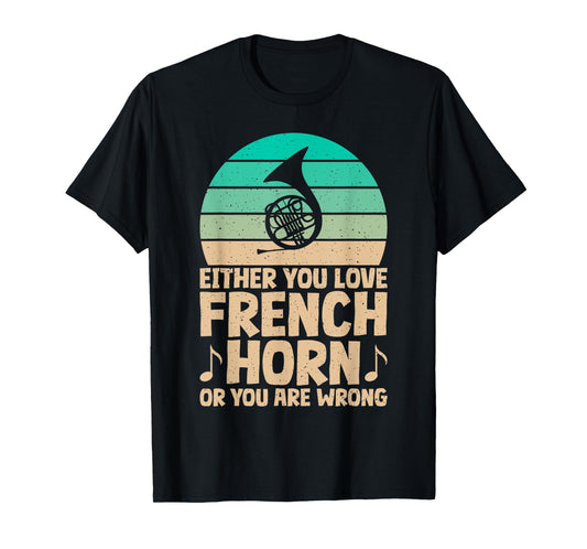Either you love French Horn or you are wrong French Horn T-Shirt
