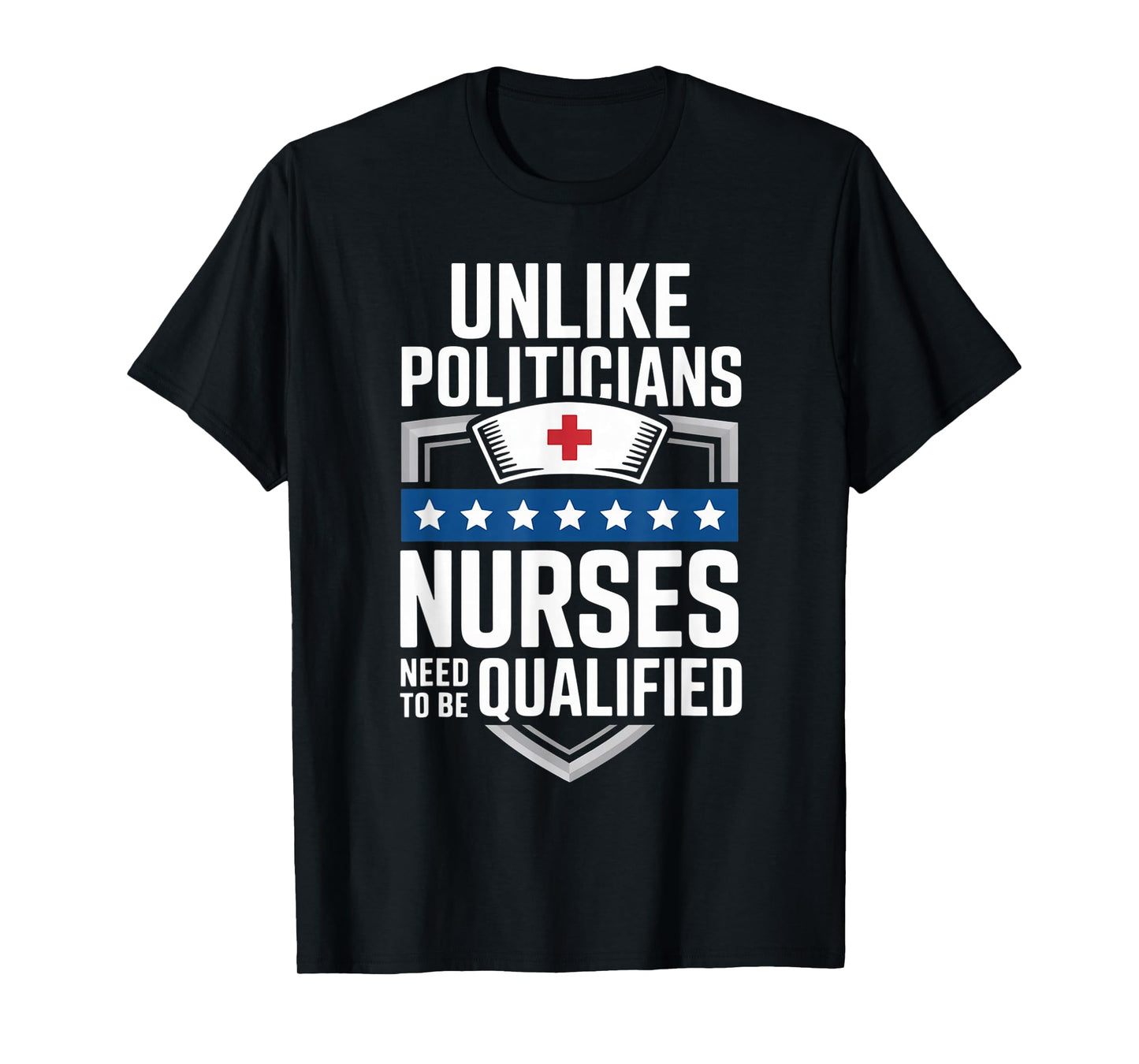Unlike Politicians Nurses Need to Be Qualified Sarcasm Quote T-Shirt