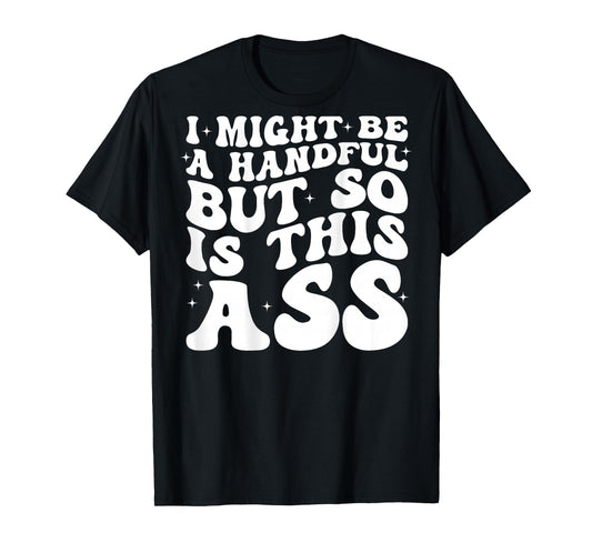 I Might Be A Handful But So Is This Ass (on back) T-Shirt