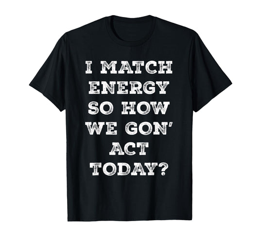 I Match Energy So How We Gon' Act Today Retro Sarcasm Quotes T-Shirt