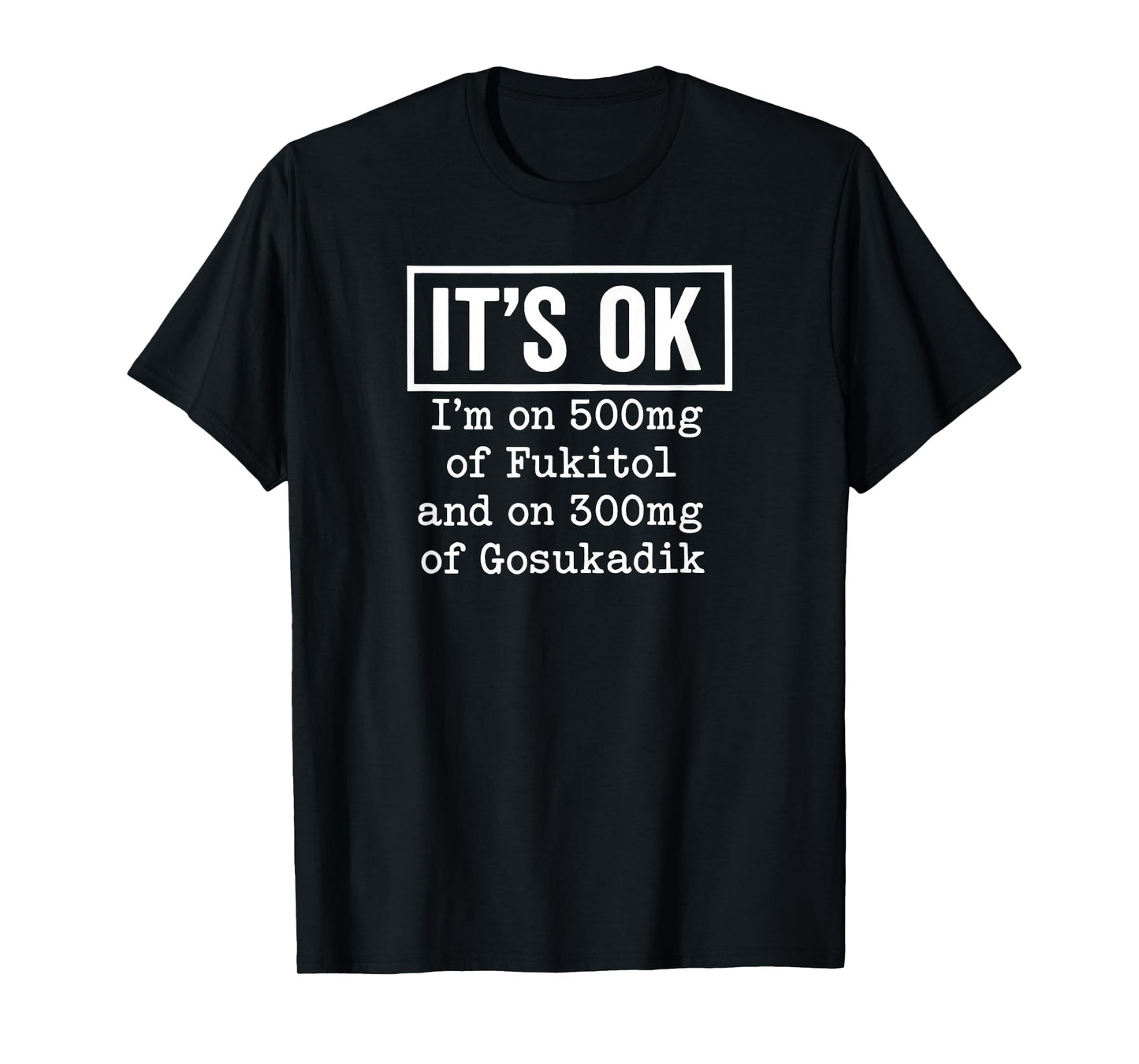 It's OK I'm On 500mg of Fukitol and On 300mg of Gosukadik T-Shirt