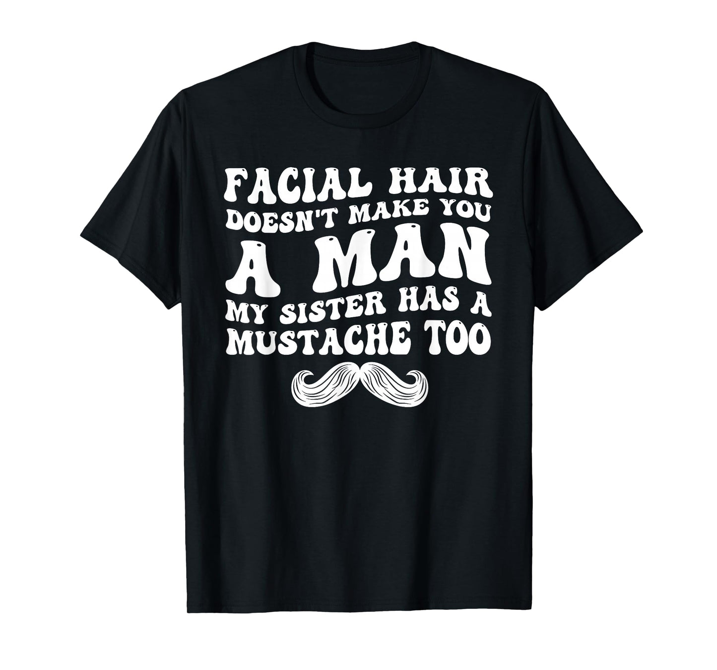 Facial Hair Doesn't Make You A Man My Sister Has As Mustache T-Shirt