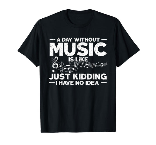 A Day Without Music Is Like Just Kidding I Have No Idea T-Shirt
