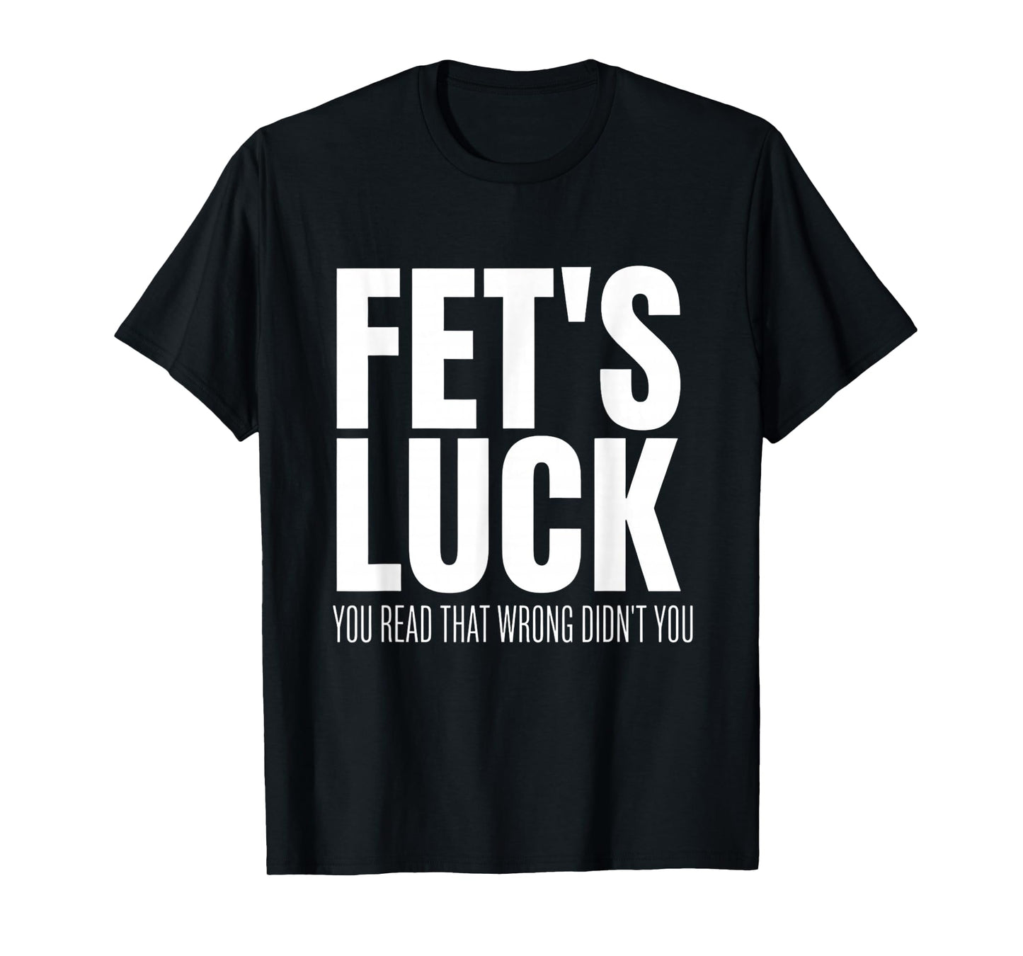 Funny Sarcastic FET’s Luck You Read That Wrong Didn’t You T-Shirt