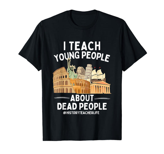 I Teach Young People About Dead People History Teachers T-Shirt