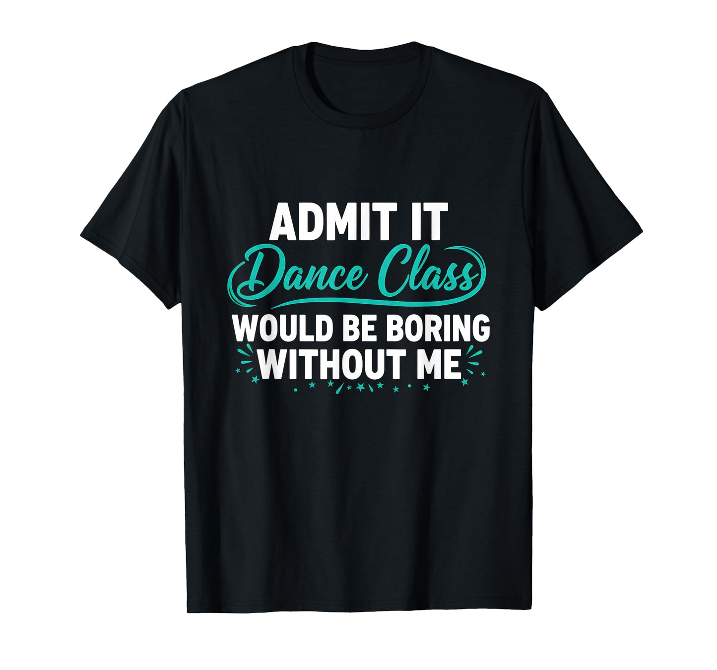 Admit It Dance Class Would Be Boring Without Me Dancer Quote T-Shirt
