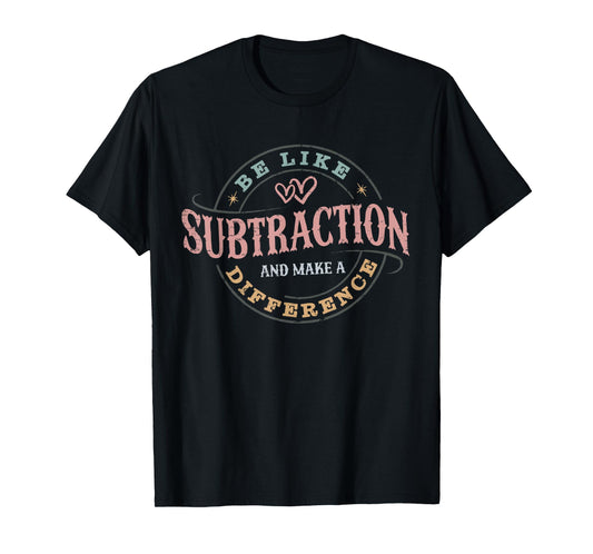 Be Like Subtraction and Make A Difference Funny Math Teacher T-Shirt