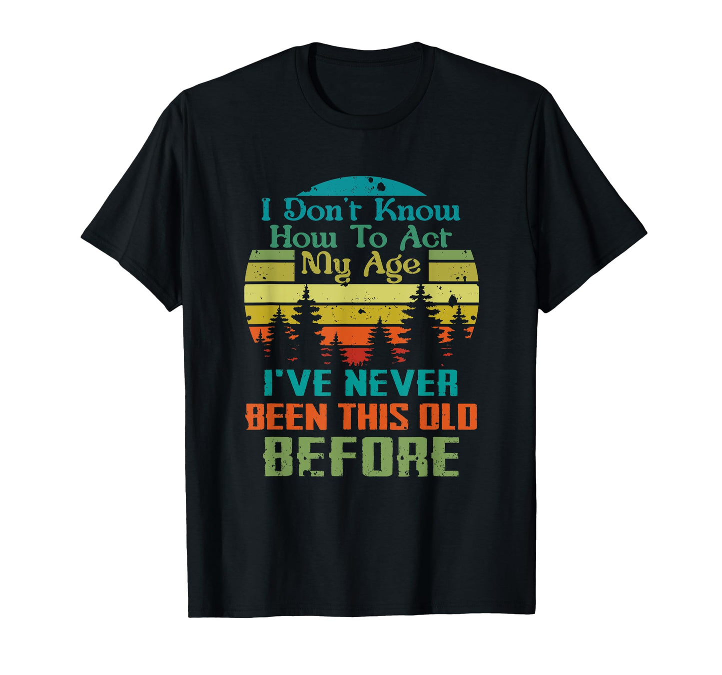 Dont Know How To Act My Age I've Never Been This Old Before T-Shirt