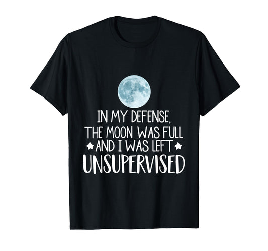 In My Defense The Moon Was Full And I Was Left Unsupervised T-Shirt