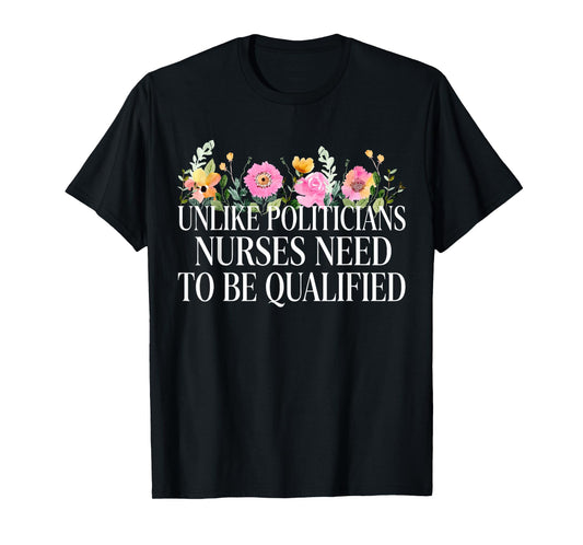 Unlike Politicians Nurses Need to Be Qualified Sarcasm Quote T-Shirt