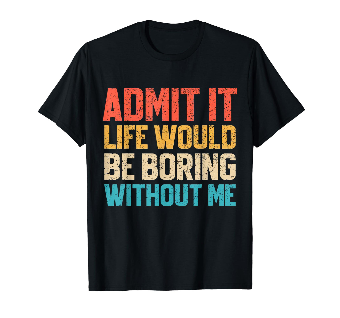 Admit It Life Would Be Boring Without Me Funny Sarcastic T-Shirt