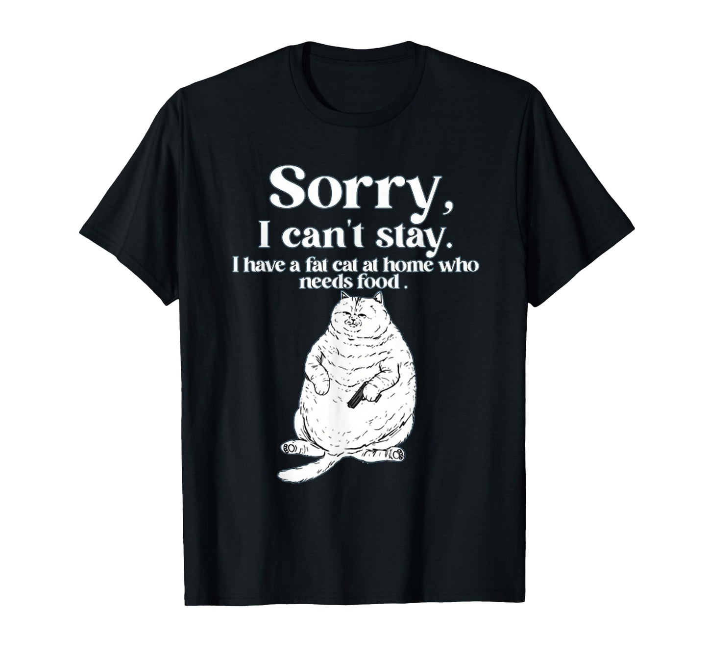 Sorry, I Can’T Stay I Have A Fat Cat at Home Who Needs Food T-Shirt