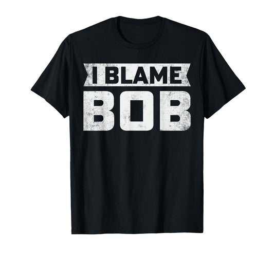 Bob - I Blame Bob First Name Funny Bob Jokes T-Shirt