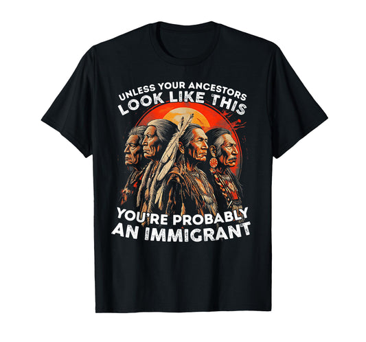 Unless Your Ancestors Look Like This Probably An Immigrant T-Shirt