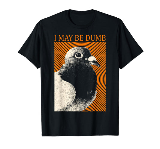 I May Be Dumb Pigeon T-Shirt I May Be Dumb Pigeon T-Shirt