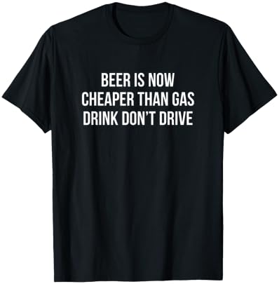 Beer Is Now Cheaper Than Gas - Drink - Don't Drive T-Shirt - T-Shirt | Black